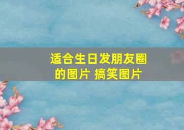 适合生日发朋友圈的图片 搞笑图片